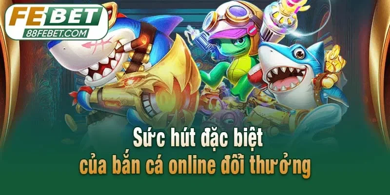 Sức hút đặc biệt của bắn cá online đổi thưởng